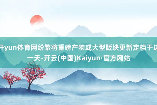 开yun体育网纷繁将重磅产物或大型版块更新定档于这一天-开云(中国)Kaiyun·官方网站