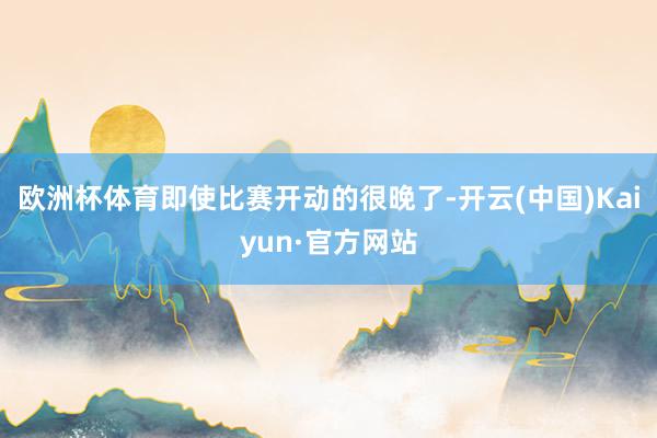 欧洲杯体育即使比赛开动的很晚了-开云(中国)Kaiyun·官方网站