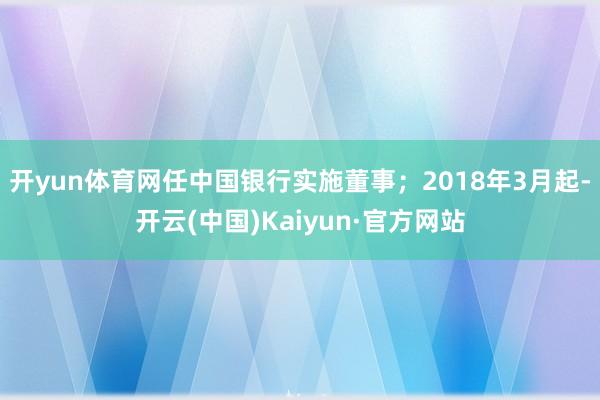 开yun体育网任中国银行实施董事；2018年3月起-开云(中国)Kaiyun·官方网站