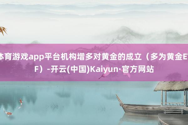 体育游戏app平台机构增多对黄金的成立（多为黄金ETF）-开云(中国)Kaiyun·官方网站