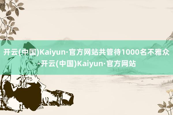 开云(中国)Kaiyun·官方网站共管待1000名不雅众-开云(中国)Kaiyun·官方网站