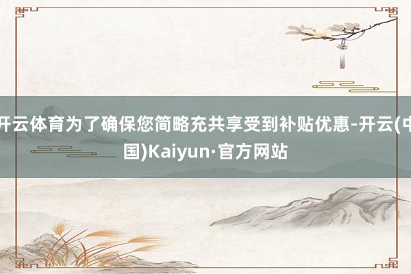 开云体育为了确保您简略充共享受到补贴优惠-开云(中国)Kaiyun·官方网站