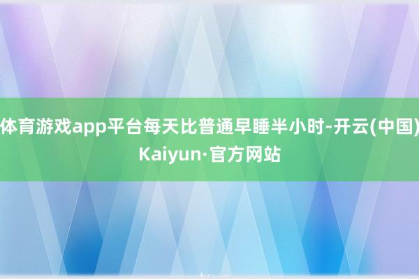 体育游戏app平台每天比普通早睡半小时-开云(中国)Kaiyun·官方网站