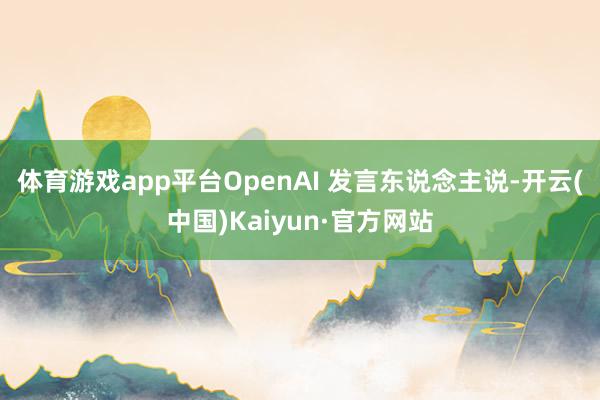 体育游戏app平台　　OpenAI 发言东说念主说-开云(中国)Kaiyun·官方网站