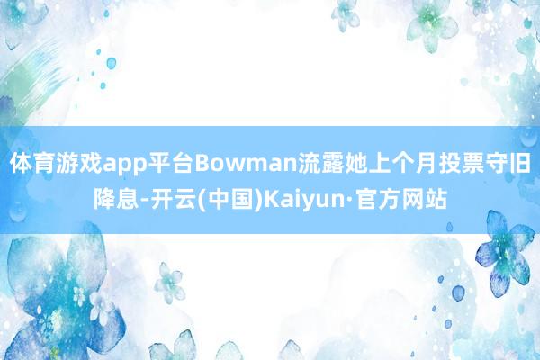 体育游戏app平台　　Bowman流露她上个月投票守旧降息-开云(中国)Kaiyun·官方网站