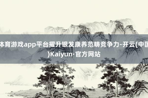 体育游戏app平台擢升银发康养范畴竞争力-开云(中国)Kaiyun·官方网站