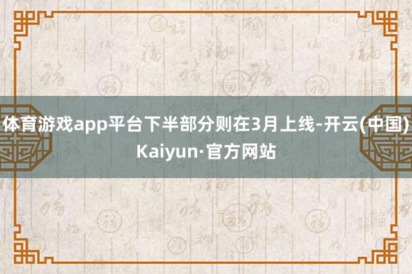 体育游戏app平台下半部分则在3月上线-开云(中国)Kaiyun·官方网站