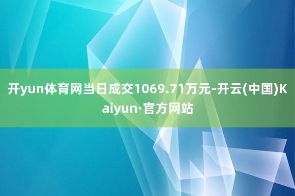 开yun体育网当日成交1069.71万元-开云(中国)Kaiyun·官方网站