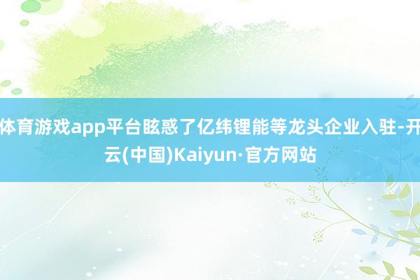 体育游戏app平台眩惑了亿纬锂能等龙头企业入驻-开云(中国)Kaiyun·官方网站