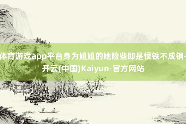 体育游戏app平台身为姐姐的她险些即是恨铁不成钢-开云(中国)Kaiyun·官方网站