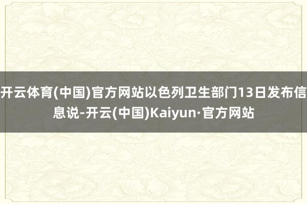 开云体育(中国)官方网站以色列卫生部门13日发布信息说-开云(中国)Kaiyun·官方网站