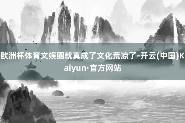 欧洲杯体育文娱圈就真成了文化荒凉了-开云(中国)Kaiyun·官方网站