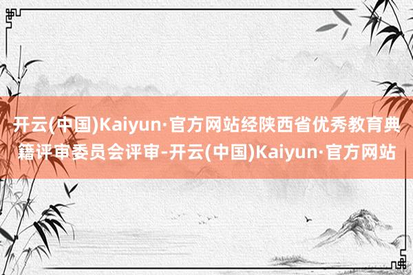 开云(中国)Kaiyun·官方网站经陕西省优秀教育典籍评审委员会评审-开云(中国)Kaiyun·官方网站