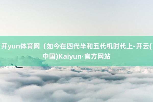 开yun体育网（如今在四代半和五代机时代上-开云(中国)Kaiyun·官方网站