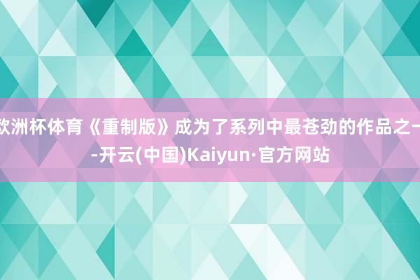 欧洲杯体育《重制版》成为了系列中最苍劲的作品之一-开云(中国)Kaiyun·官方网站