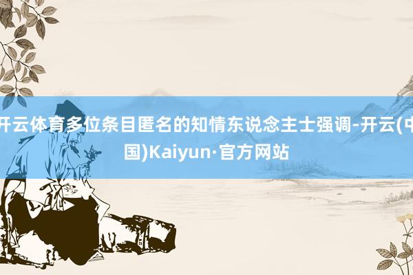 开云体育多位条目匿名的知情东说念主士强调-开云(中国)Kaiyun·官方网站
