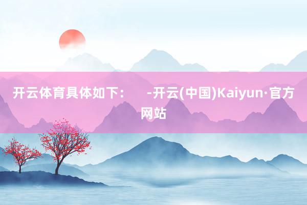 开云体育具体如下：    -开云(中国)Kaiyun·官方网站