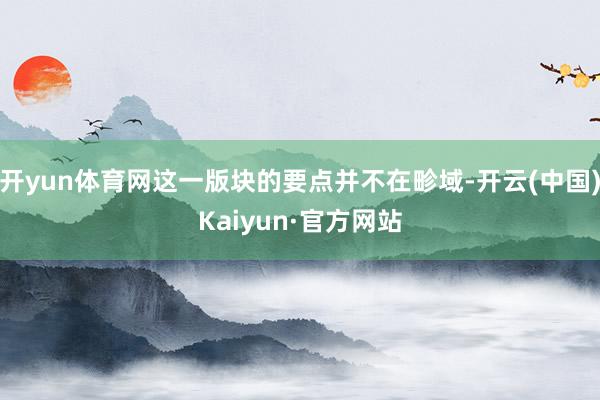 开yun体育网这一版块的要点并不在畛域-开云(中国)Kaiyun·官方网站