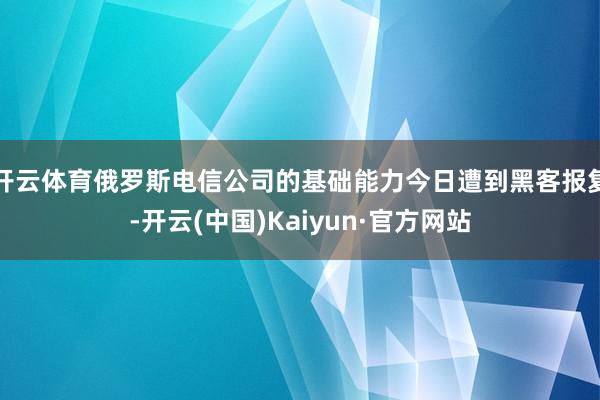 开云体育俄罗斯电信公司的基础能力今日遭到黑客报复-开云(中国)Kaiyun·官方网站