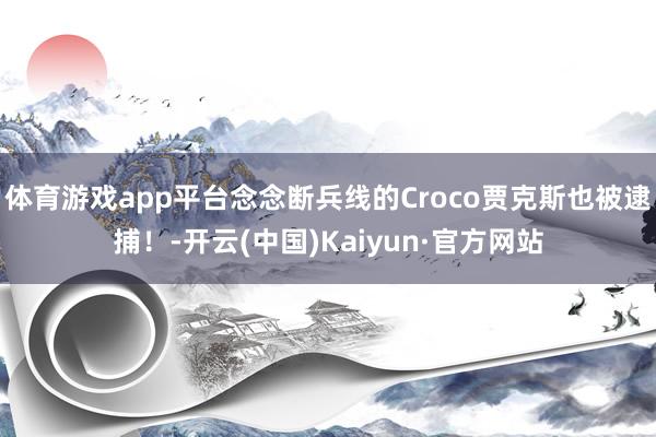 体育游戏app平台念念断兵线的Croco贾克斯也被逮捕！-开云(中国)Kaiyun·官方网站