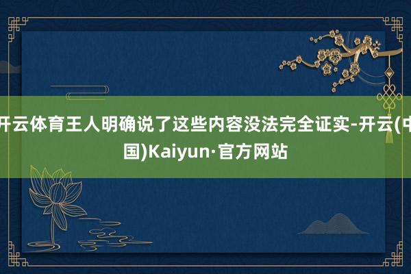 开云体育王人明确说了这些内容没法完全证实-开云(中国)Kaiyun·官方网站