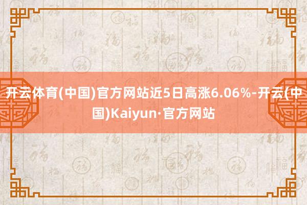 开云体育(中国)官方网站近5日高涨6.06%-开云(中国)Kaiyun·官方网站