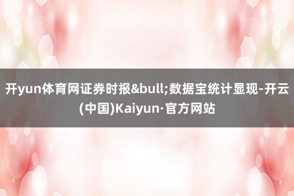 开yun体育网证券时报•数据宝统计显现-开云(中国)Kaiyun·官方网站