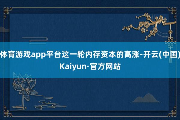 体育游戏app平台这一轮内存资本的高涨-开云(中国)Kaiyun·官方网站