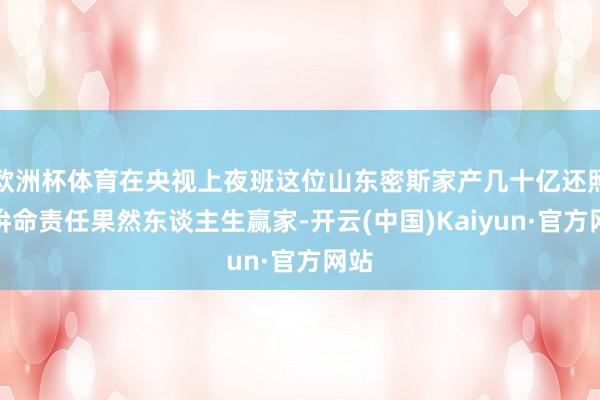 欧洲杯体育在央视上夜班这位山东密斯家产几十亿还照样拚命责任果然东谈主生赢家-开云(中国)Kaiyun
