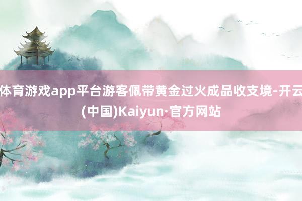 体育游戏app平台游客佩带黄金过火成品收支境-开云(中国)Kaiyun·官方网站