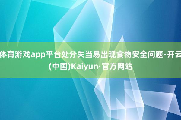 体育游戏app平台处分失当易出现食物安全问题-开云(中国)Kaiyun·官方网站