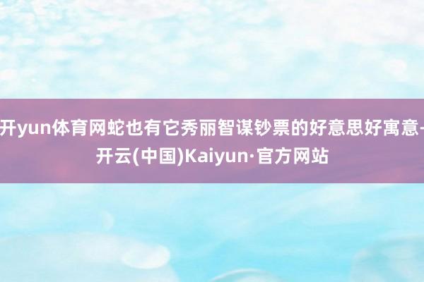 开yun体育网蛇也有它秀丽智谋钞票的好意思好寓意-开云(中国)Kaiyun·官方网站