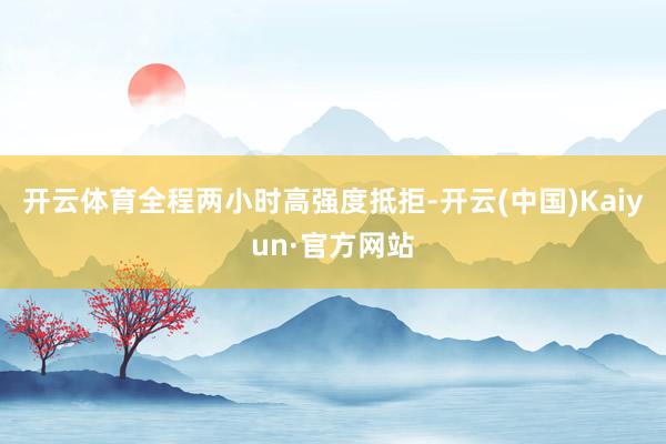 开云体育全程两小时高强度抵拒-开云(中国)Kaiyun·官方网站