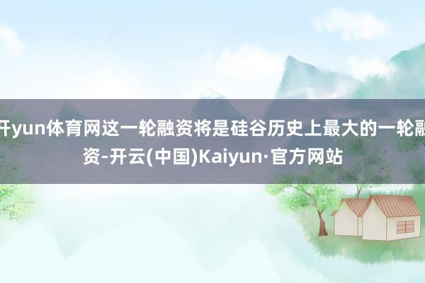 开yun体育网这一轮融资将是硅谷历史上最大的一轮融资-开云(中国)Kaiyun·官方网站
