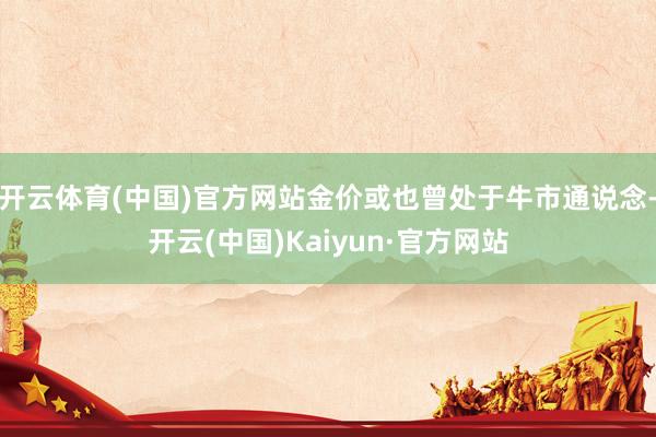 开云体育(中国)官方网站金价或也曾处于牛市通说念-开云(中国)Kaiyun·官方网站