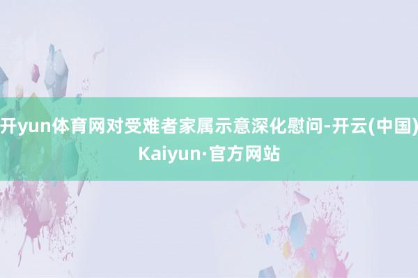 开yun体育网对受难者家属示意深化慰问-开云(中国)Kaiyun·官方网站