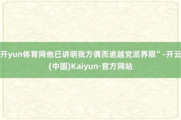 开yun体育网他已讲明我方偶而逾越党派界限”-开云(中国)Kaiyun·官方网站