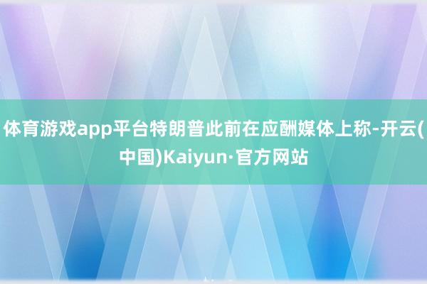 体育游戏app平台特朗普此前在应酬媒体上称-开云(中国)Kaiyun·官方网站
