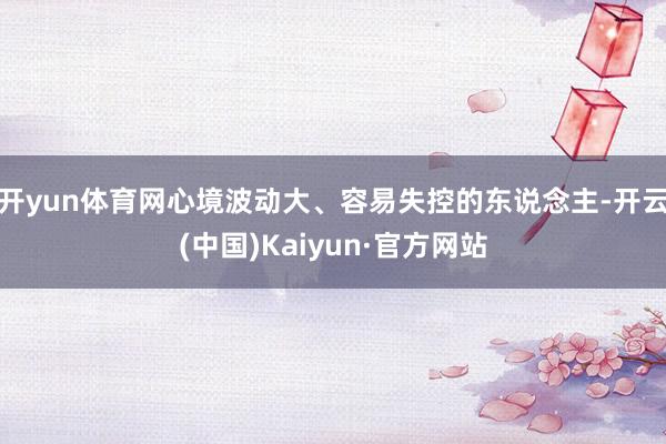 开yun体育网心境波动大、容易失控的东说念主-开云(中国)Kaiyun·官方网站