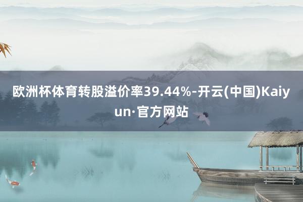 欧洲杯体育转股溢价率39.44%-开云(中国)Kaiyun·官方网站