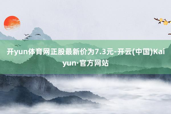 开yun体育网正股最新价为7.3元-开云(中国)Kaiyun·官方网站