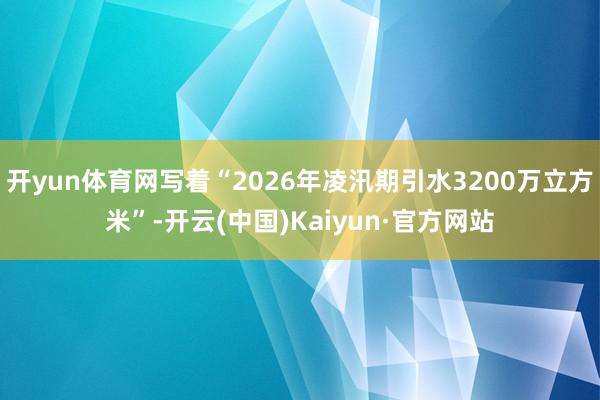 开yun体育网写着“2026年凌汛期引水3200万立方米”-开云(中国)Kaiyun·官方网站