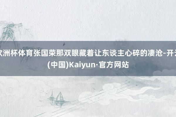 欧洲杯体育张国荣那双眼藏着让东谈主心碎的凄沧-开云(中国)Kaiyun·官方网站