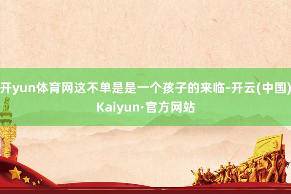开yun体育网这不单是是一个孩子的来临-开云(中国)Kaiyun·官方网站
