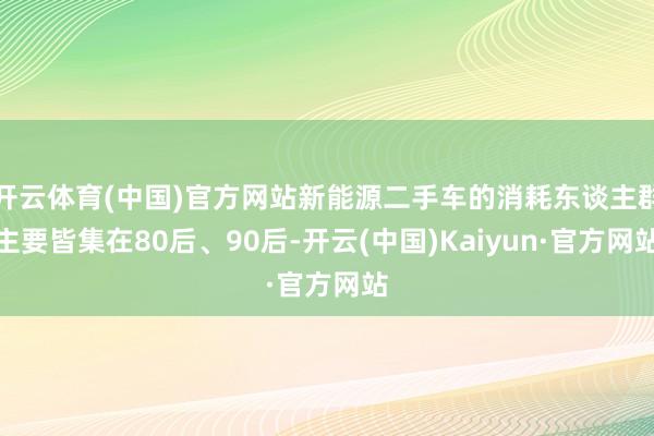 开云体育(中国)官方网站新能源二手车的消耗东谈主群主要皆集在80后、90后-开云(中国)Kaiyun·官方网站