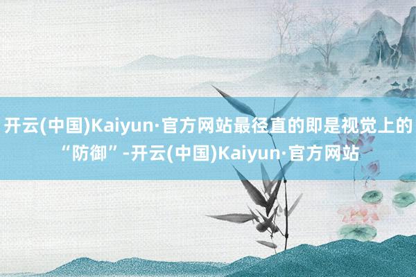 开云(中国)Kaiyun·官方网站最径直的即是视觉上的“防御”-开云(中国)Kaiyun·官方网站
