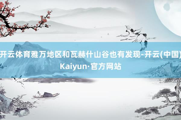 开云体育雅万地区和瓦赫什山谷也有发现-开云(中国)Kaiyun·官方网站
