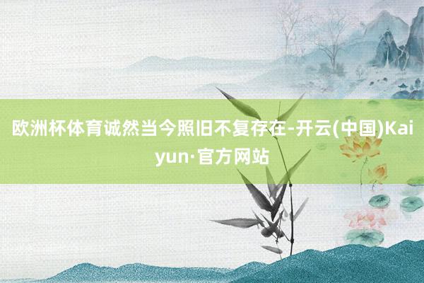欧洲杯体育诚然当今照旧不复存在-开云(中国)Kaiyun·官方网站