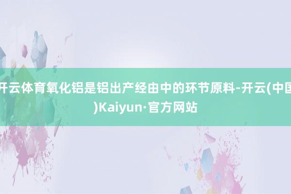 开云体育氧化铝是铝出产经由中的环节原料-开云(中国)Kaiyun·官方网站