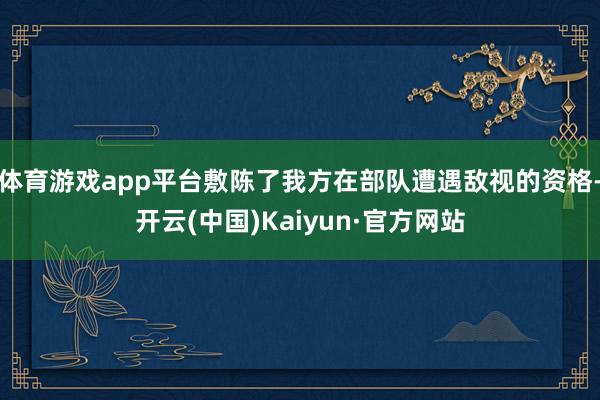 体育游戏app平台敷陈了我方在部队遭遇敌视的资格-开云(中国)Kaiyun·官方网站